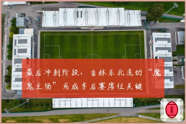 最后冲刺阶段，吉林东北虎的“魔鬼主场”或成季后赛席位关键