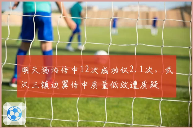 明天场均传中12次成功仅2.1次,武汉三镇边翼传中质量低效遭质疑