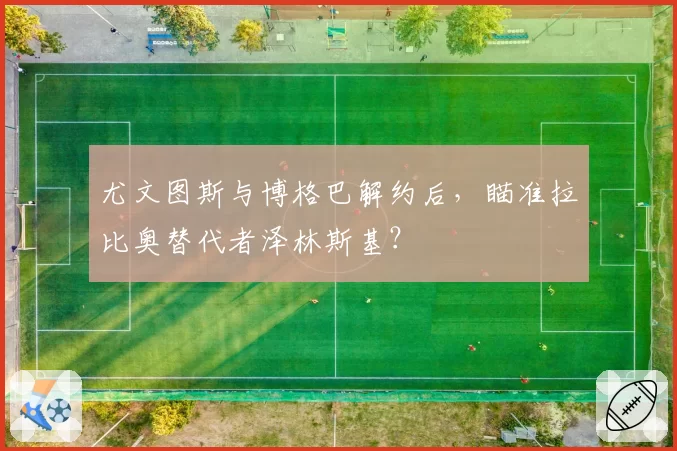 尤文图斯与博格巴解约后，瞄准拉比奥替代者泽林斯基？