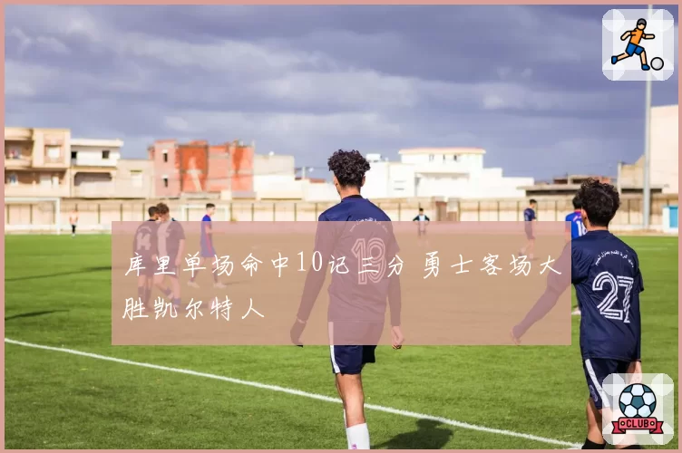 库里单场命中10记三分 勇士客场大胜凯尔特人