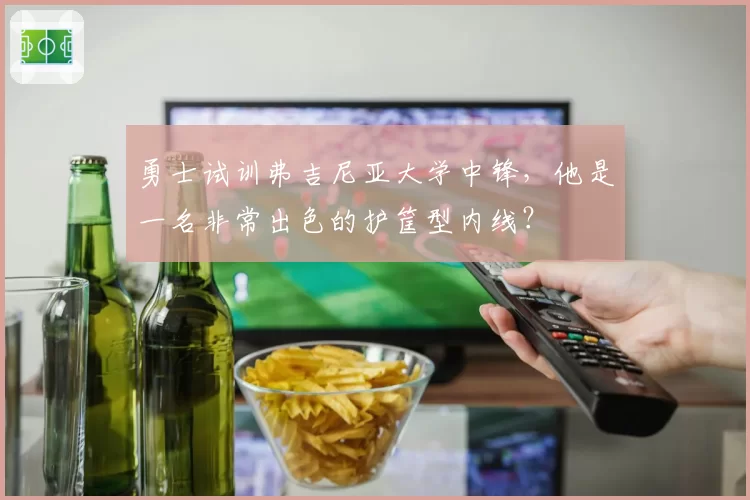 勇士试训弗吉尼亚大学中锋，他是一名非常出色的护筐型内线？
