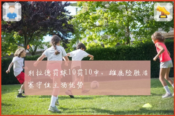 利拉德罚球10罚10中,雄鹿险胜活塞守住主场优势
