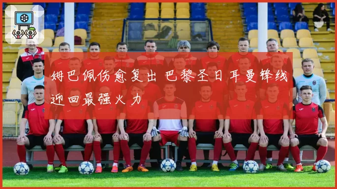 姆巴佩伤愈复出 巴黎圣日耳曼锋线迎回最强火力